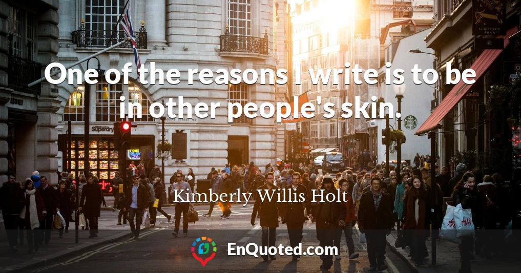 One of the reasons I write is to be in other people's skin.