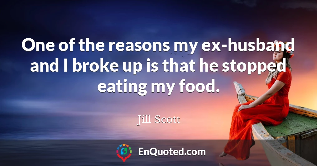 One of the reasons my ex-husband and I broke up is that he stopped eating my food.