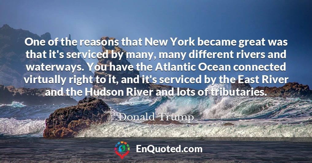 One of the reasons that New York became great was that it's serviced by many, many different rivers and waterways. You have the Atlantic Ocean connected virtually right to it, and it's serviced by the East River and the Hudson River and lots of tributaries.