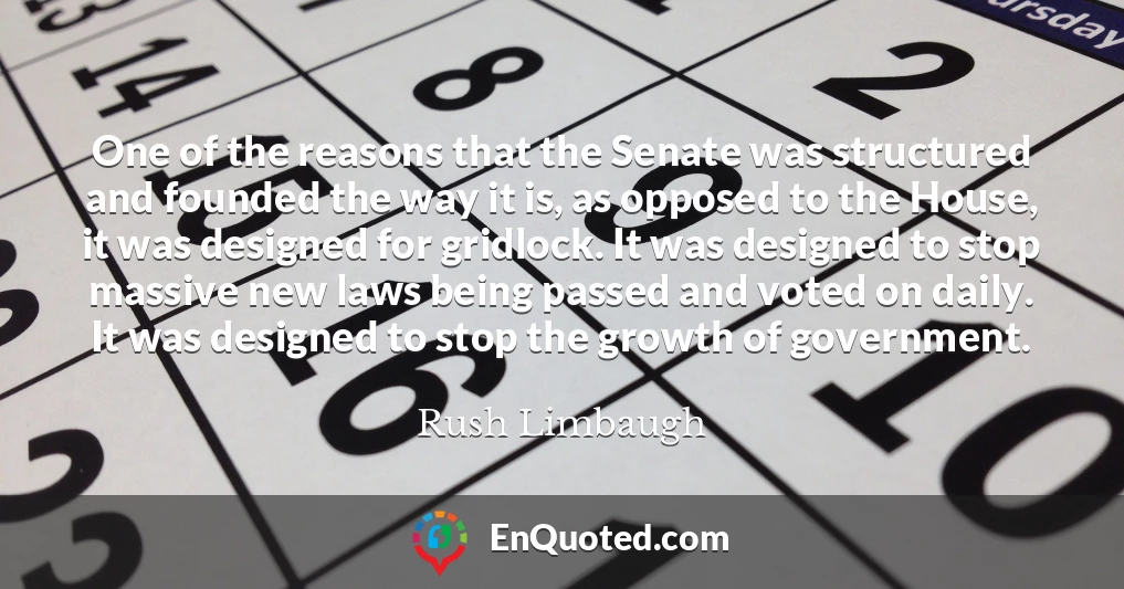 One of the reasons that the Senate was structured and founded the way it is, as opposed to the House, it was designed for gridlock. It was designed to stop massive new laws being passed and voted on daily. It was designed to stop the growth of government.