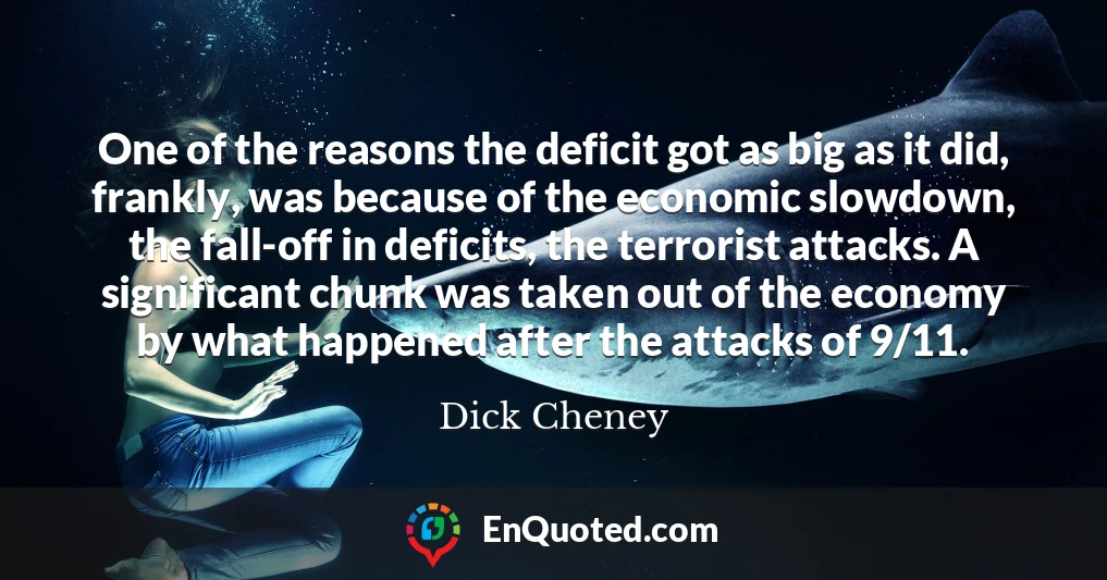 One of the reasons the deficit got as big as it did, frankly, was because of the economic slowdown, the fall-off in deficits, the terrorist attacks. A significant chunk was taken out of the economy by what happened after the attacks of 9/11.