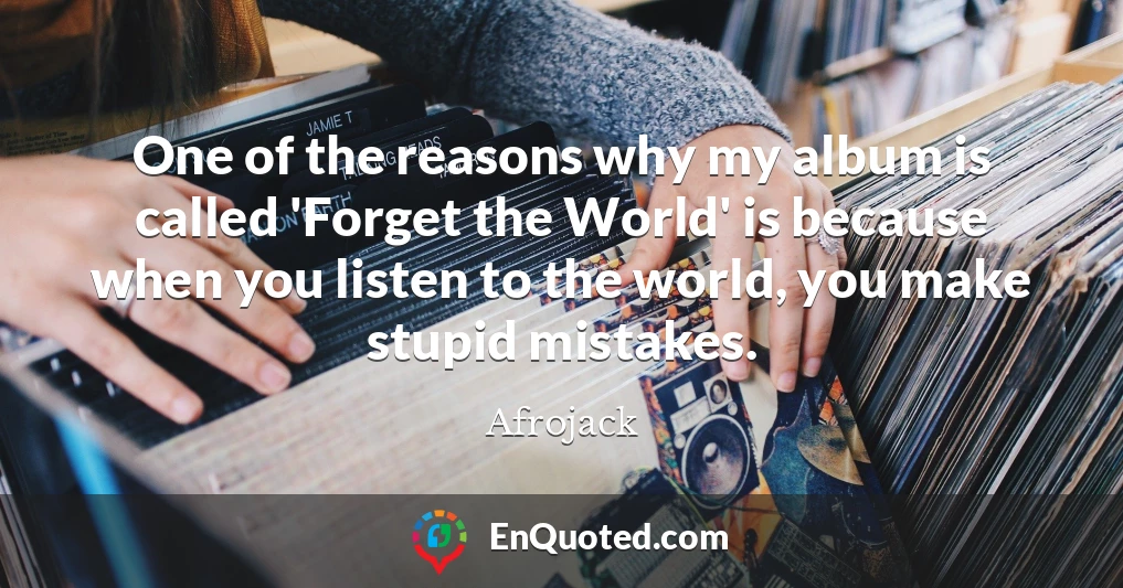 One of the reasons why my album is called 'Forget the World' is because when you listen to the world, you make stupid mistakes.