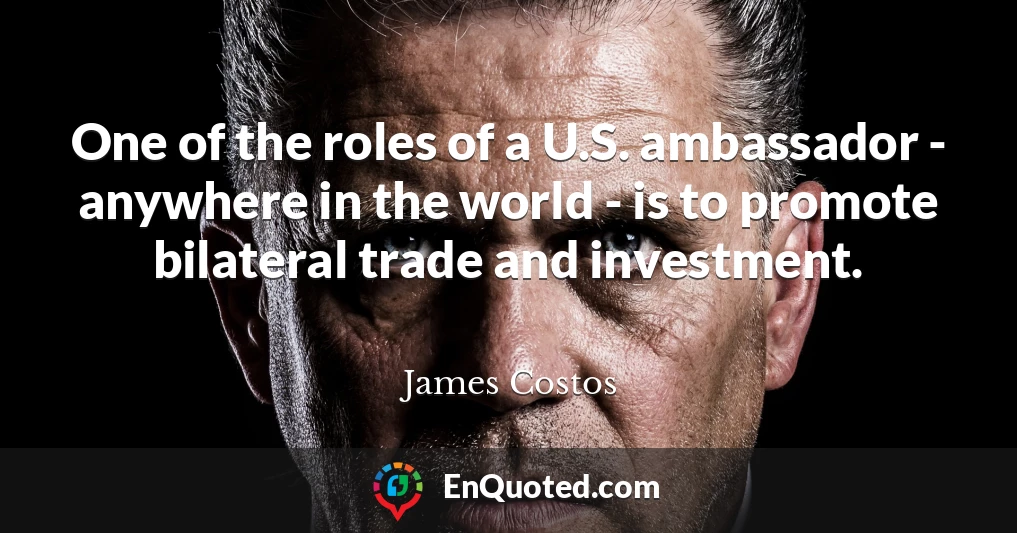 One of the roles of a U.S. ambassador - anywhere in the world - is to promote bilateral trade and investment.