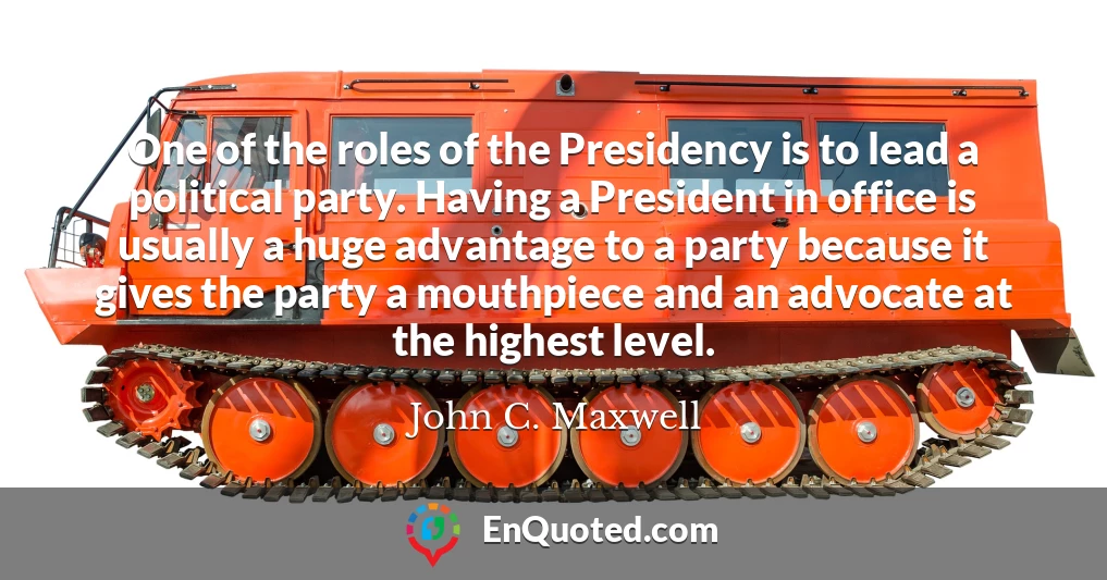 One of the roles of the Presidency is to lead a political party. Having a President in office is usually a huge advantage to a party because it gives the party a mouthpiece and an advocate at the highest level.