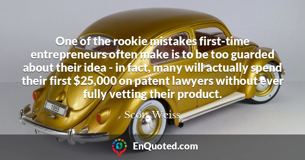 One of the rookie mistakes first-time entrepreneurs often make is to be too guarded about their idea - in fact, many will actually spend their first $25,000 on patent lawyers without ever fully vetting their product.