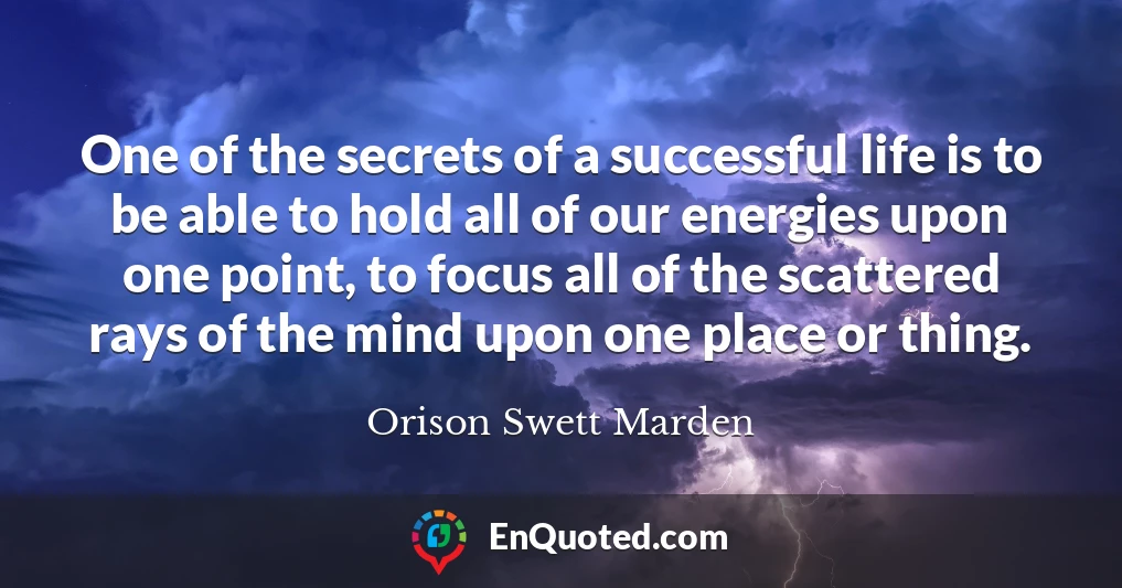 One of the secrets of a successful life is to be able to hold all of our energies upon one point, to focus all of the scattered rays of the mind upon one place or thing.