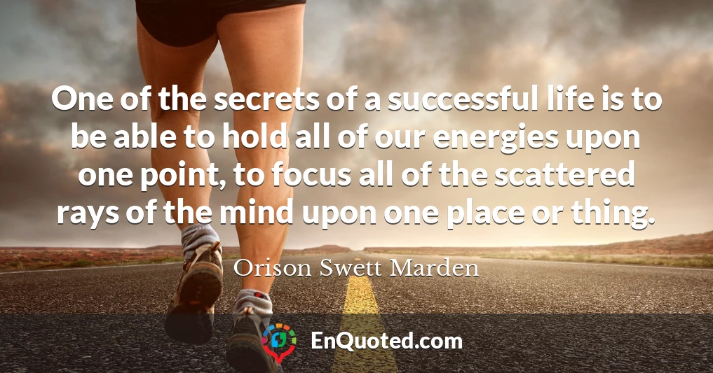 One of the secrets of a successful life is to be able to hold all of our energies upon one point, to focus all of the scattered rays of the mind upon one place or thing.