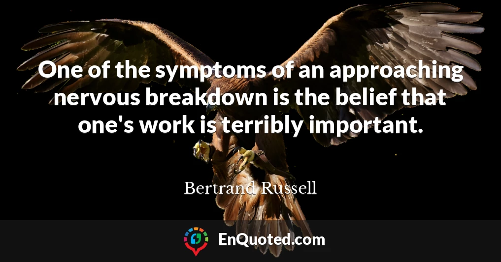 One of the symptoms of an approaching nervous breakdown is the belief that one's work is terribly important.
