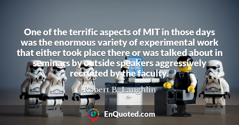 One of the terrific aspects of MIT in those days was the enormous variety of experimental work that either took place there or was talked about in seminars by outside speakers aggressively recruited by the faculty.