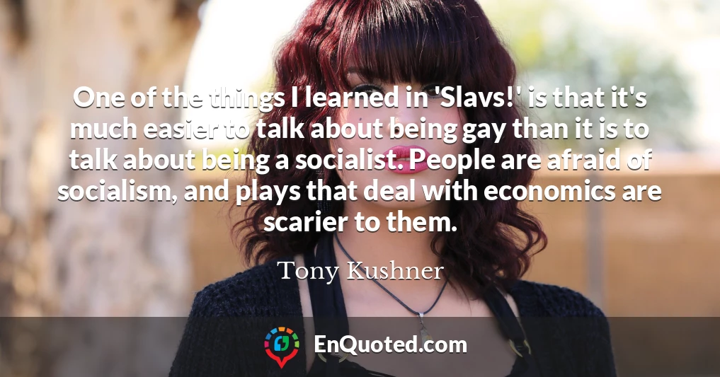 One of the things I learned in 'Slavs!' is that it's much easier to talk about being gay than it is to talk about being a socialist. People are afraid of socialism, and plays that deal with economics are scarier to them.
