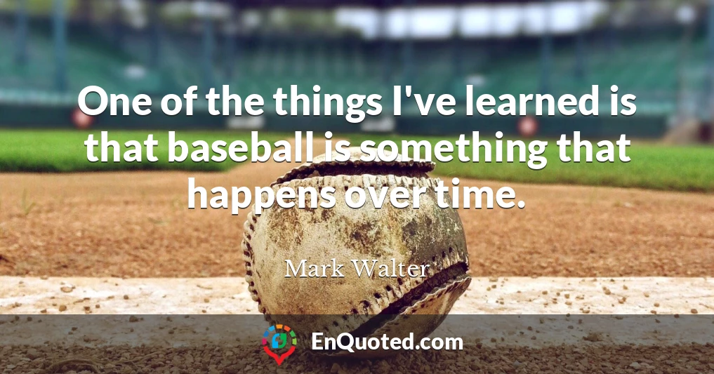 One of the things I've learned is that baseball is something that happens over time.