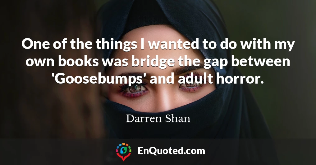 One of the things I wanted to do with my own books was bridge the gap between 'Goosebumps' and adult horror.