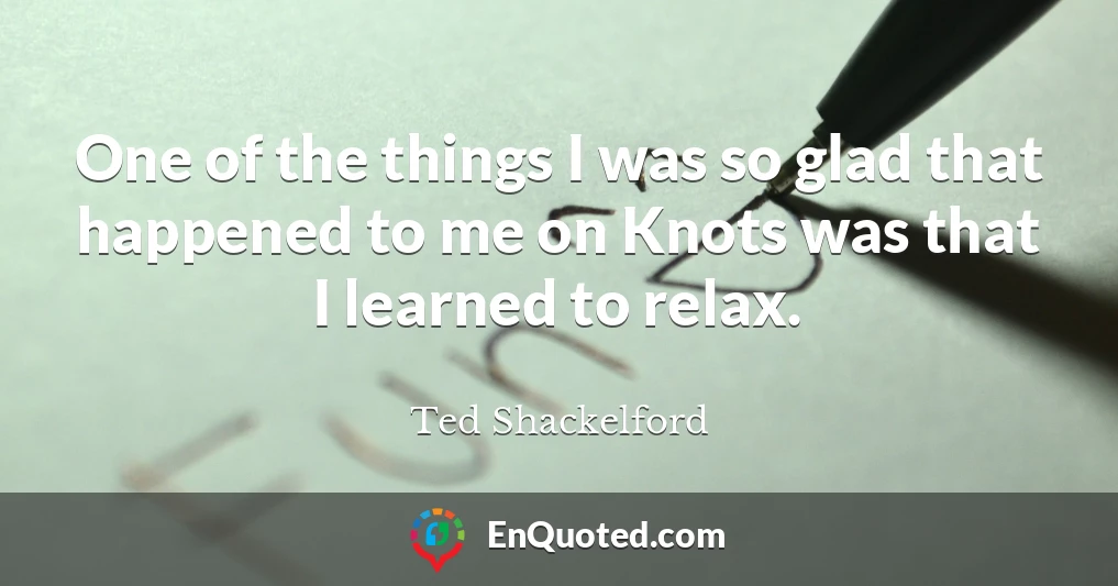 One of the things I was so glad that happened to me on Knots was that I learned to relax.