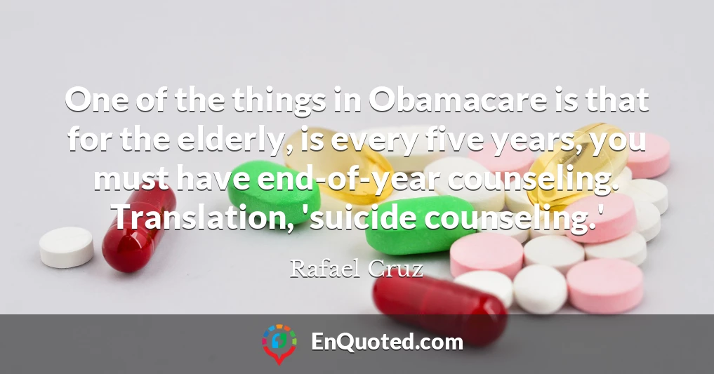 One of the things in Obamacare is that for the elderly, is every five years, you must have end-of-year counseling. Translation, 'suicide counseling.'