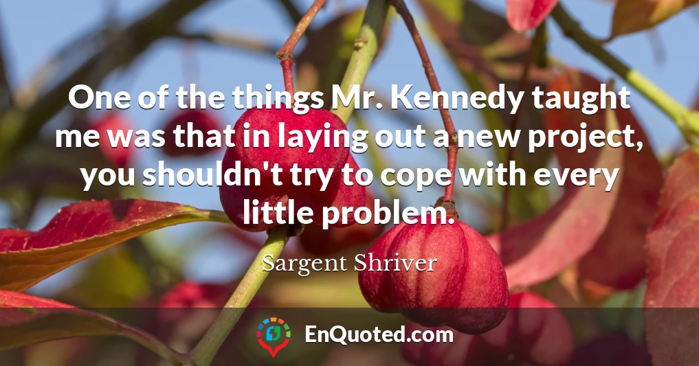 One of the things Mr. Kennedy taught me was that in laying out a new project, you shouldn't try to cope with every little problem.