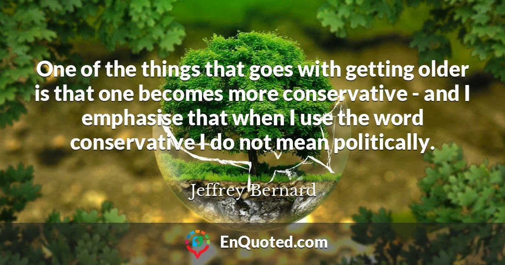 One of the things that goes with getting older is that one becomes more conservative - and I emphasise that when I use the word conservative I do not mean politically.