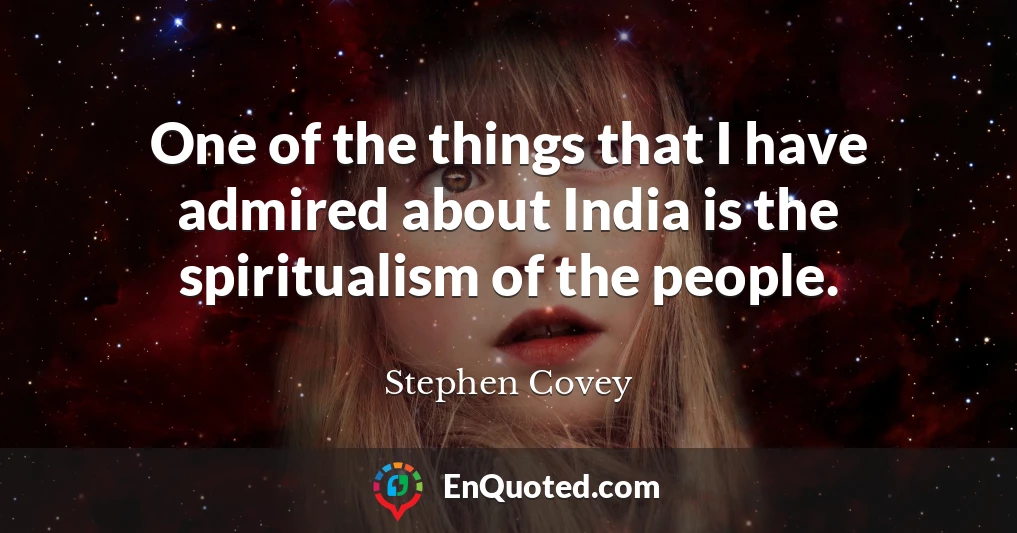 One of the things that I have admired about India is the spiritualism of the people.