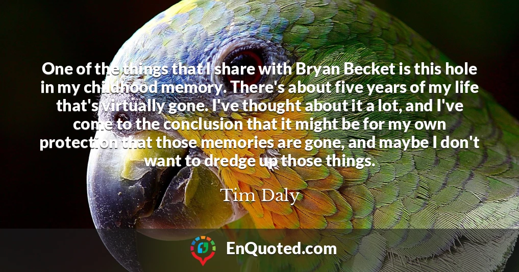 One of the things that I share with Bryan Becket is this hole in my childhood memory. There's about five years of my life that's virtually gone. I've thought about it a lot, and I've come to the conclusion that it might be for my own protection that those memories are gone, and maybe I don't want to dredge up those things.