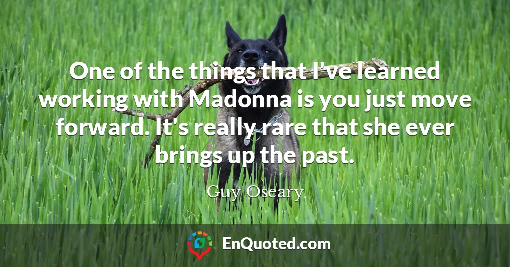 One of the things that I've learned working with Madonna is you just move forward. It's really rare that she ever brings up the past.