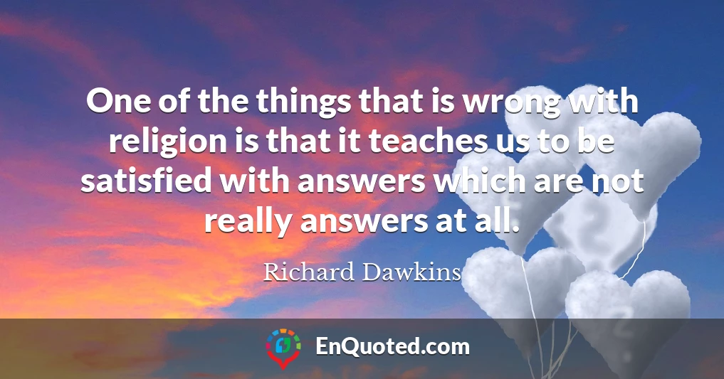 One of the things that is wrong with religion is that it teaches us to be satisfied with answers which are not really answers at all.