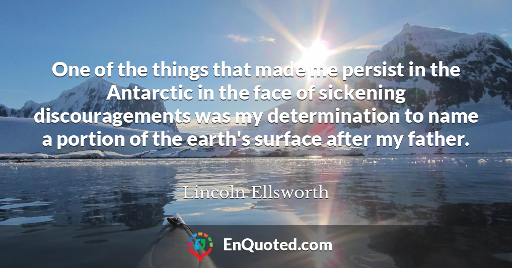 One of the things that made me persist in the Antarctic in the face of sickening discouragements was my determination to name a portion of the earth's surface after my father.