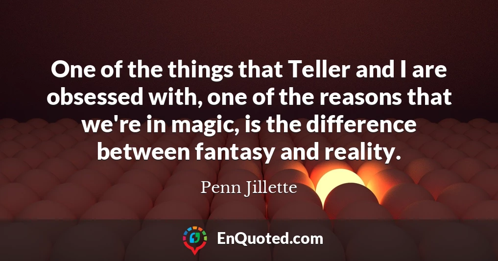 One of the things that Teller and I are obsessed with, one of the reasons that we're in magic, is the difference between fantasy and reality.