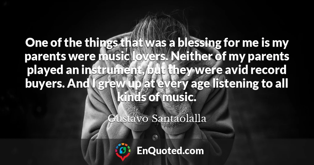 One of the things that was a blessing for me is my parents were music lovers. Neither of my parents played an instrument, but they were avid record buyers. And I grew up at every age listening to all kinds of music.