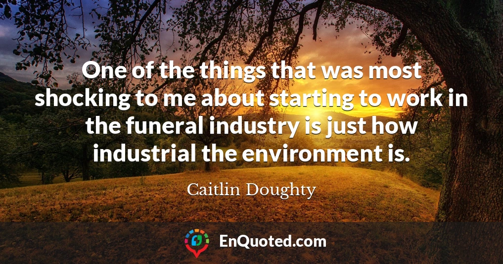 One of the things that was most shocking to me about starting to work in the funeral industry is just how industrial the environment is.