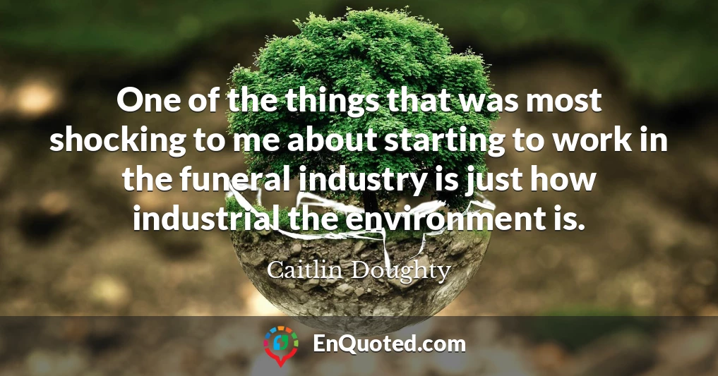 One of the things that was most shocking to me about starting to work in the funeral industry is just how industrial the environment is.