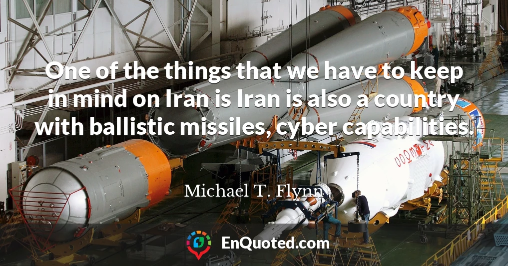 One of the things that we have to keep in mind on Iran is Iran is also a country with ballistic missiles, cyber capabilities.