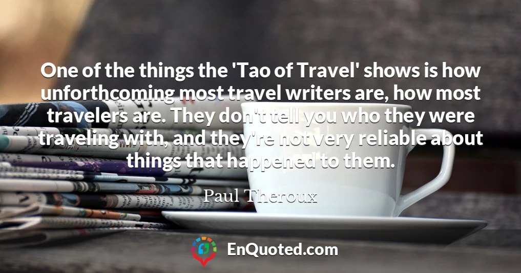 One of the things the 'Tao of Travel' shows is how unforthcoming most travel writers are, how most travelers are. They don't tell you who they were traveling with, and they're not very reliable about things that happened to them.