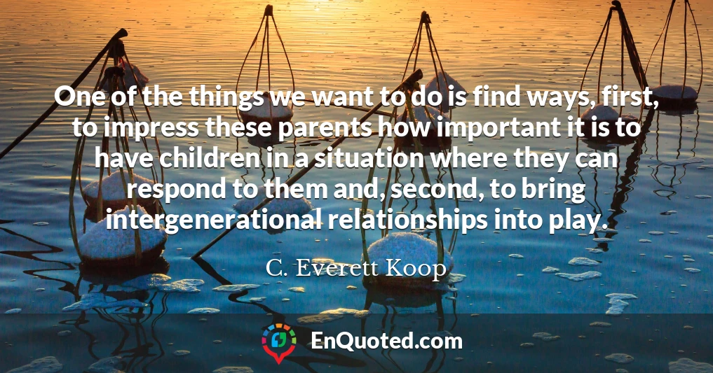 One of the things we want to do is find ways, first, to impress these parents how important it is to have children in a situation where they can respond to them and, second, to bring intergenerational relationships into play.