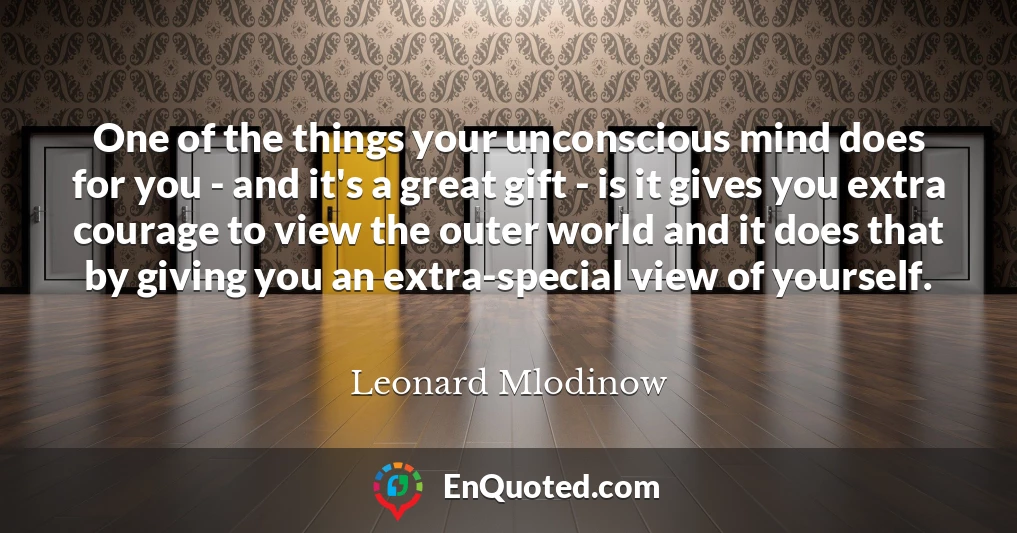 One of the things your unconscious mind does for you - and it's a great gift - is it gives you extra courage to view the outer world and it does that by giving you an extra-special view of yourself.