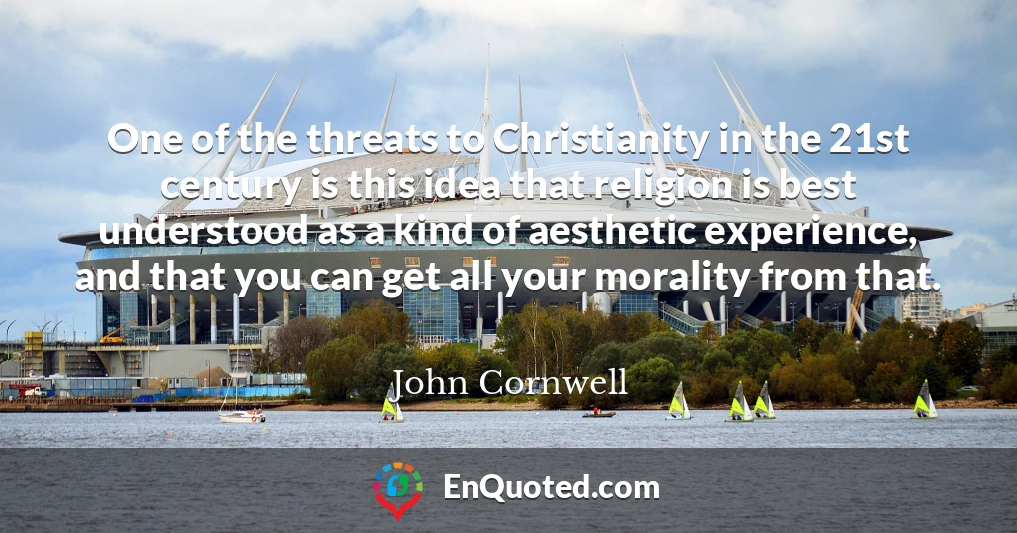 One of the threats to Christianity in the 21st century is this idea that religion is best understood as a kind of aesthetic experience, and that you can get all your morality from that.