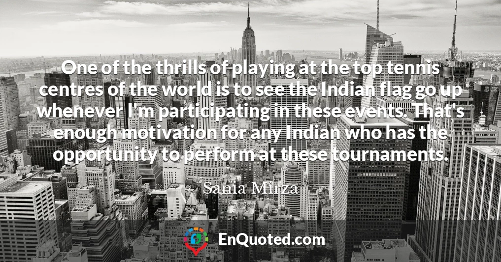 One of the thrills of playing at the top tennis centres of the world is to see the Indian flag go up whenever I'm participating in these events. That's enough motivation for any Indian who has the opportunity to perform at these tournaments.