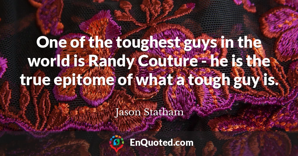 One of the toughest guys in the world is Randy Couture - he is the true epitome of what a tough guy is.