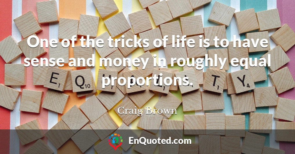 One of the tricks of life is to have sense and money in roughly equal proportions.