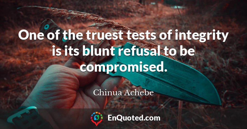 One of the truest tests of integrity is its blunt refusal to be compromised.