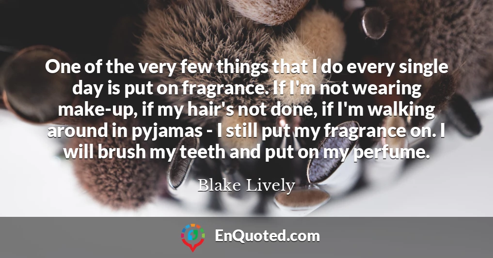 One of the very few things that I do every single day is put on fragrance. If I'm not wearing make-up, if my hair's not done, if I'm walking around in pyjamas - I still put my fragrance on. I will brush my teeth and put on my perfume.