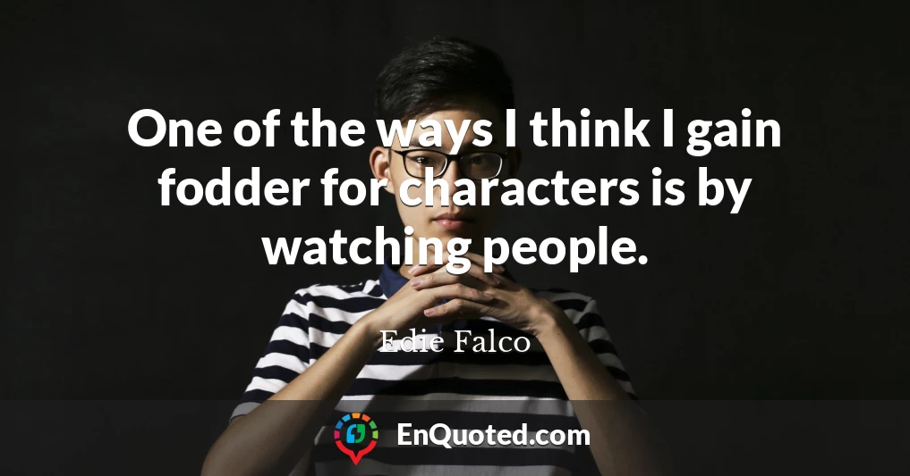 One of the ways I think I gain fodder for characters is by watching people.