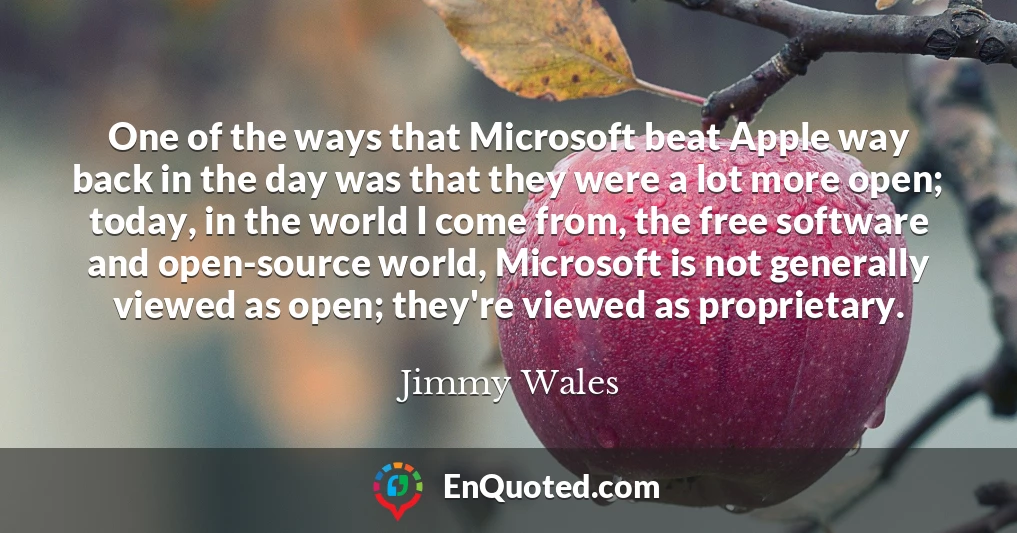 One of the ways that Microsoft beat Apple way back in the day was that they were a lot more open; today, in the world I come from, the free software and open-source world, Microsoft is not generally viewed as open; they're viewed as proprietary.