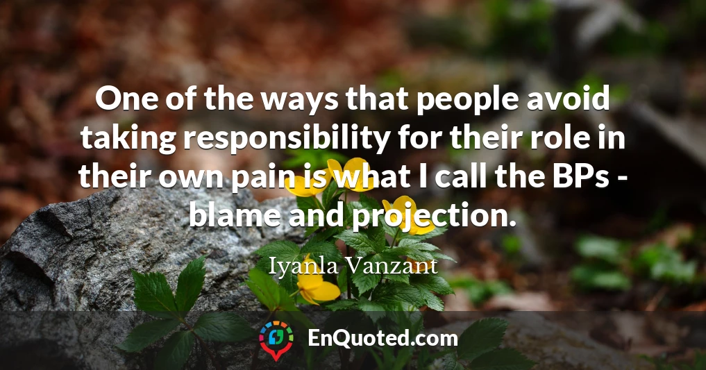 One of the ways that people avoid taking responsibility for their role in their own pain is what I call the BPs - blame and projection.
