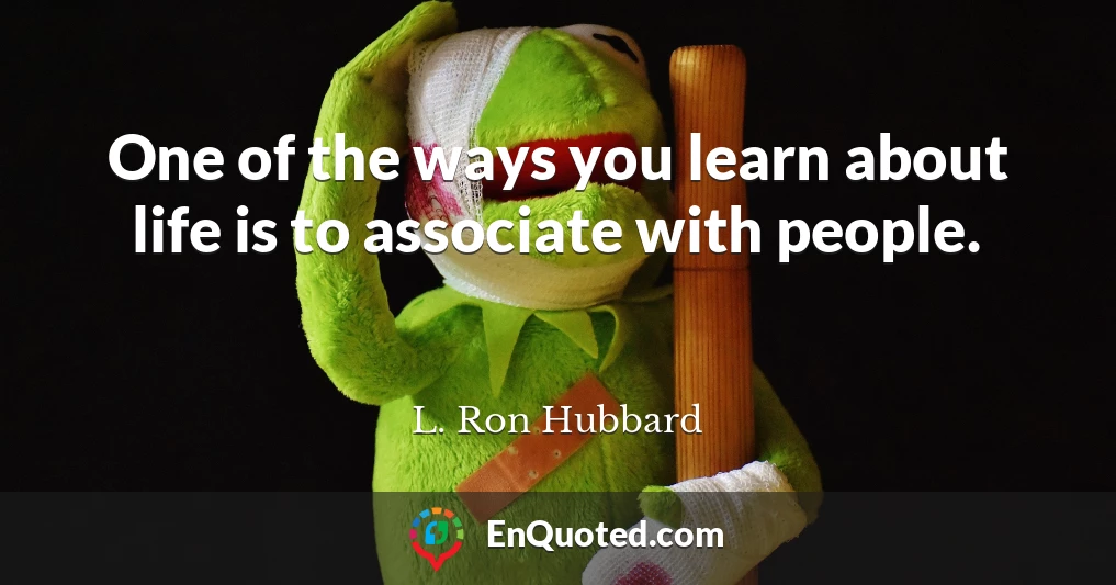 One of the ways you learn about life is to associate with people.