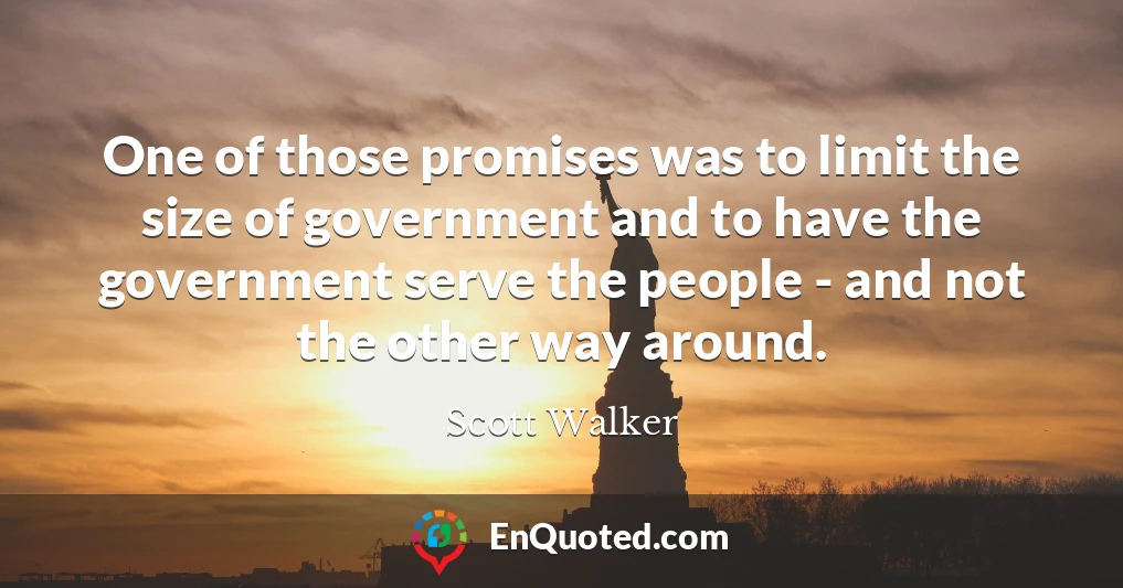 One of those promises was to limit the size of government and to have the government serve the people - and not the other way around.