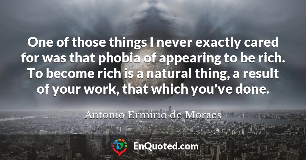One of those things I never exactly cared for was that phobia of appearing to be rich. To become rich is a natural thing, a result of your work, that which you've done.