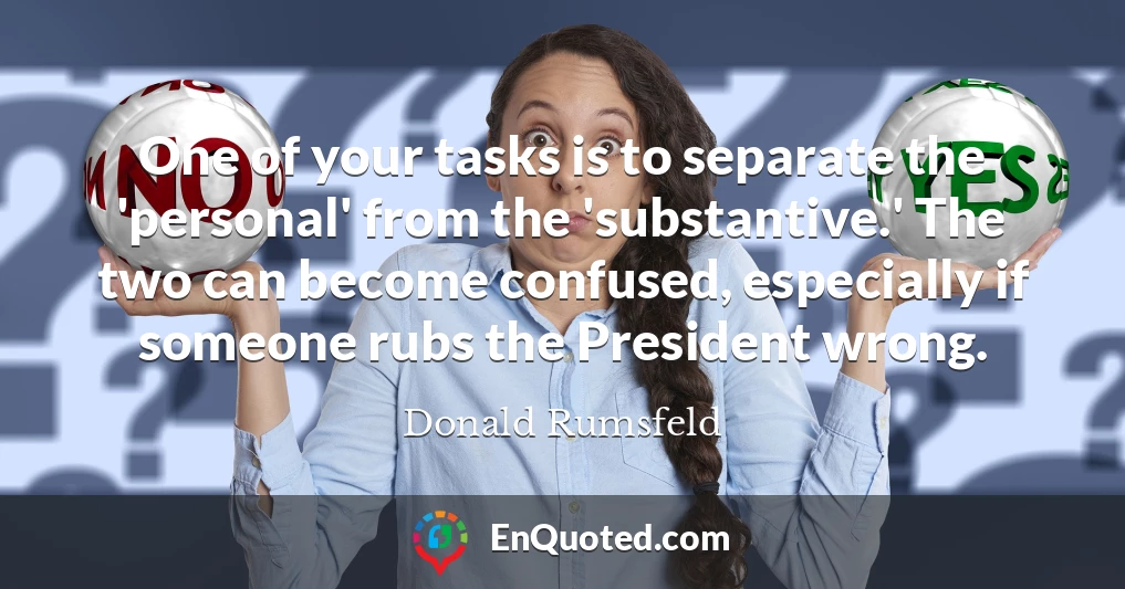 One of your tasks is to separate the 'personal' from the 'substantive.' The two can become confused, especially if someone rubs the President wrong.