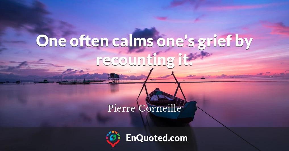 One often calms one's grief by recounting it.