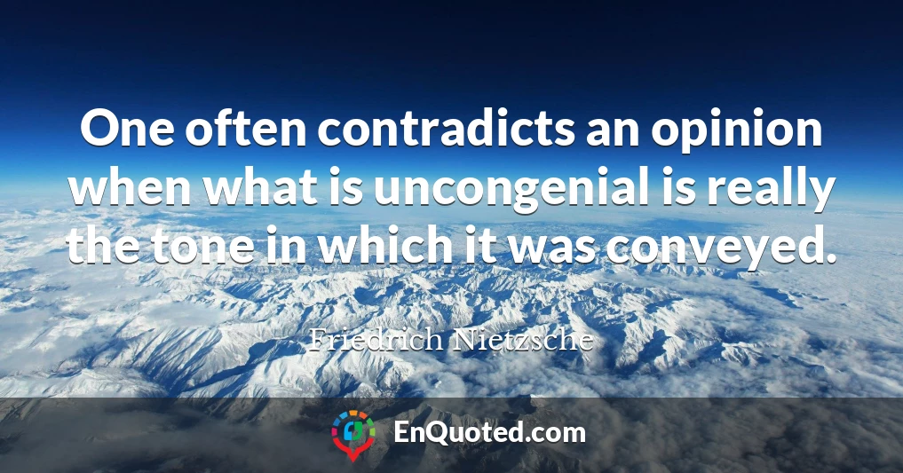 One often contradicts an opinion when what is uncongenial is really the tone in which it was conveyed.