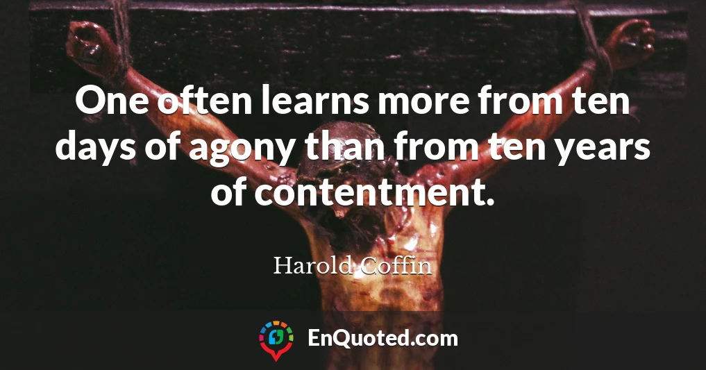 One often learns more from ten days of agony than from ten years of contentment.