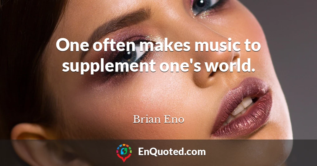 One often makes music to supplement one's world.